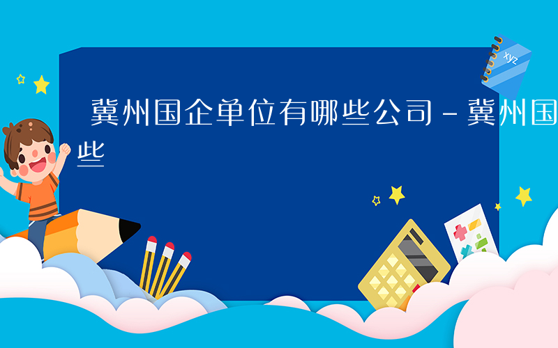 冀州国企单位有哪些公司-冀州国企单位有哪些