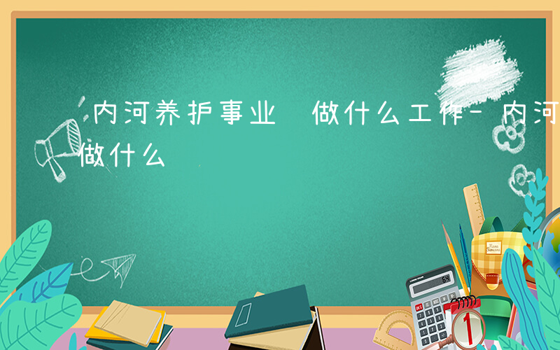 内河养护事业编做什么工作-内河养护事业编做什么