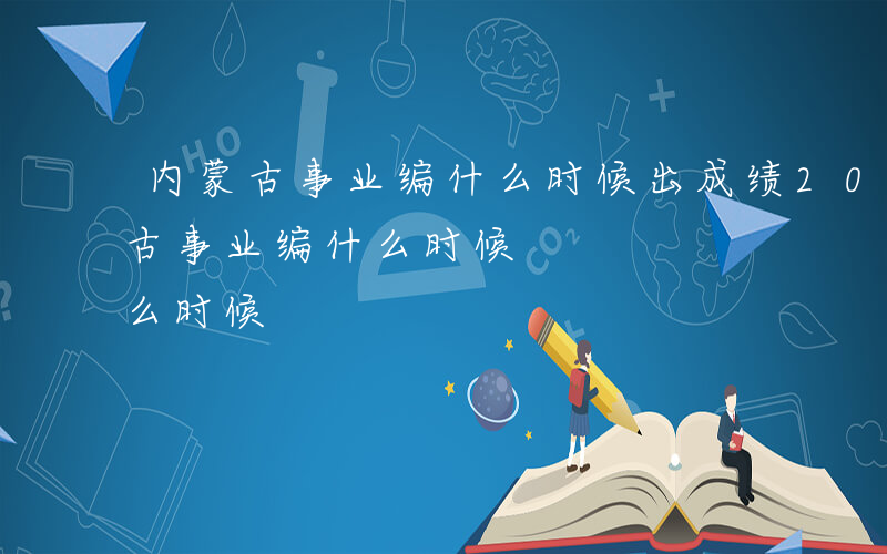 内蒙古事业编什么时候出成绩2024-内蒙古事业编什么时候