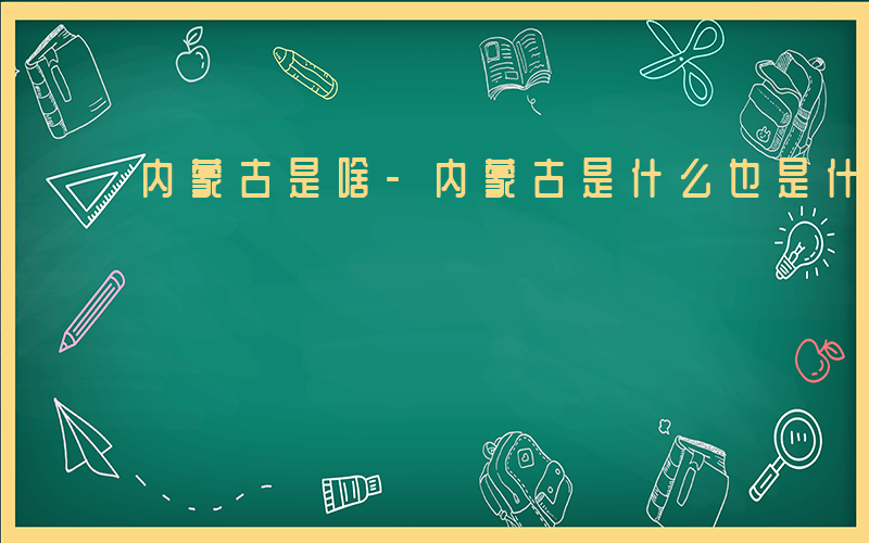 内蒙古是啥-内蒙古是什么也是什么