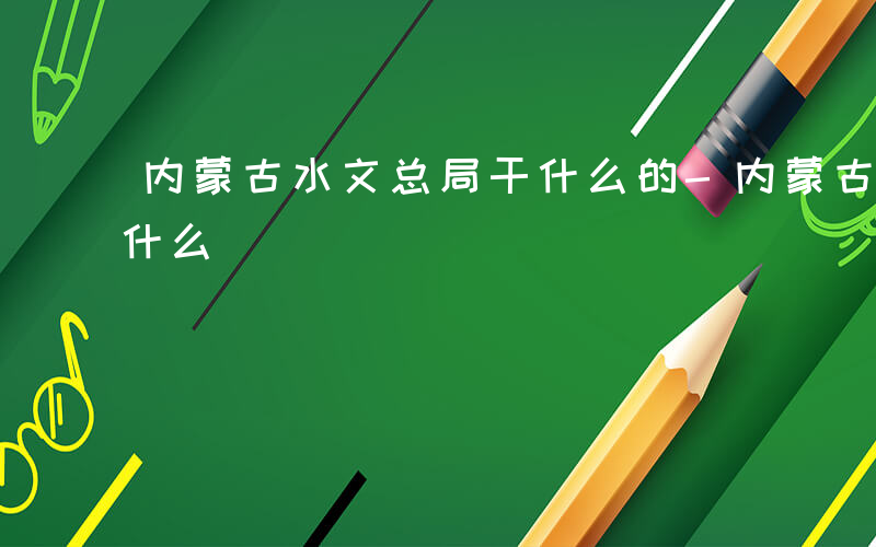 内蒙古水文总局干什么的-内蒙古水文总局干什么