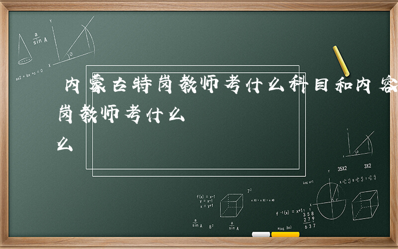 内蒙古特岗教师考什么科目和内容-内蒙古特岗教师考什么