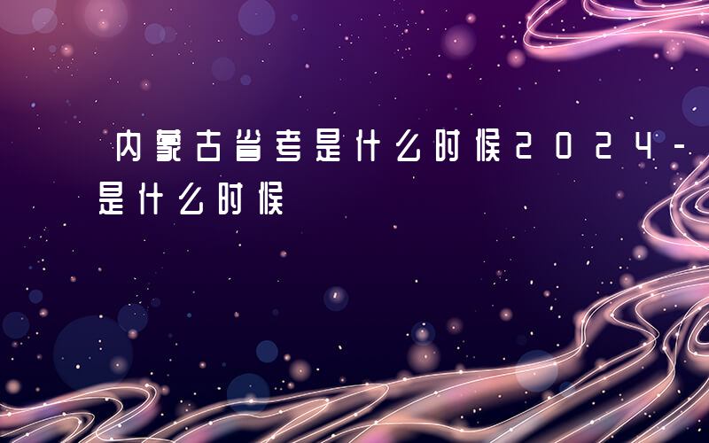 内蒙古省考是什么时候2024-内蒙古省考是什么时候