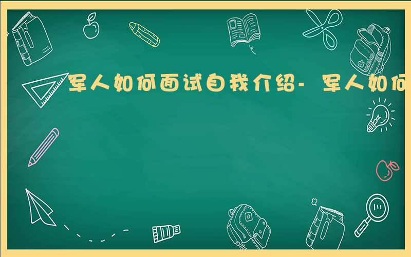 军人如何面试自我介绍-军人如何面试