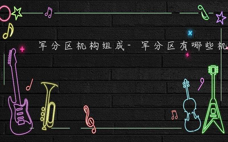 军分区机构组成-军分区有哪些机构