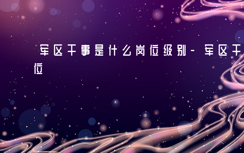 军区干事是什么岗位级别-军区干事是什么岗位