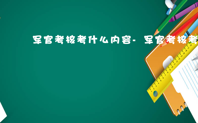 军官考核考什么内容-军官考核考什么