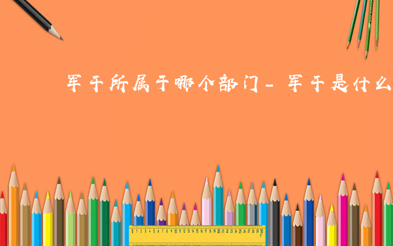 军干所属于哪个部门-军干是什么职位