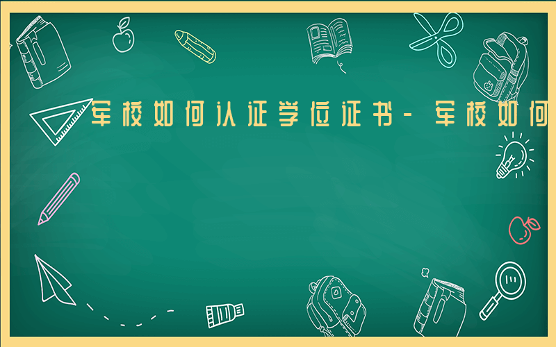 军校如何认证学位证书-军校如何认证学位