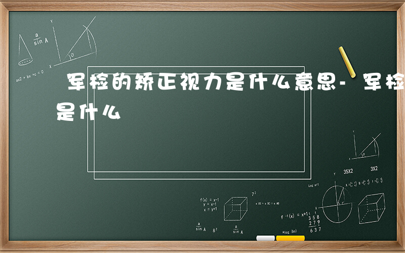 军检的矫正视力是什么意思-军检的矫正视力是什么