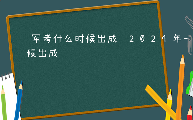 军考什么时候出成绩2024年-军考什么时候出成绩