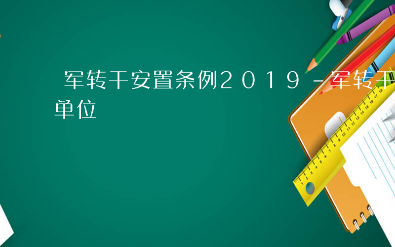 军转干安置条例2019-军转干安置在哪些单位