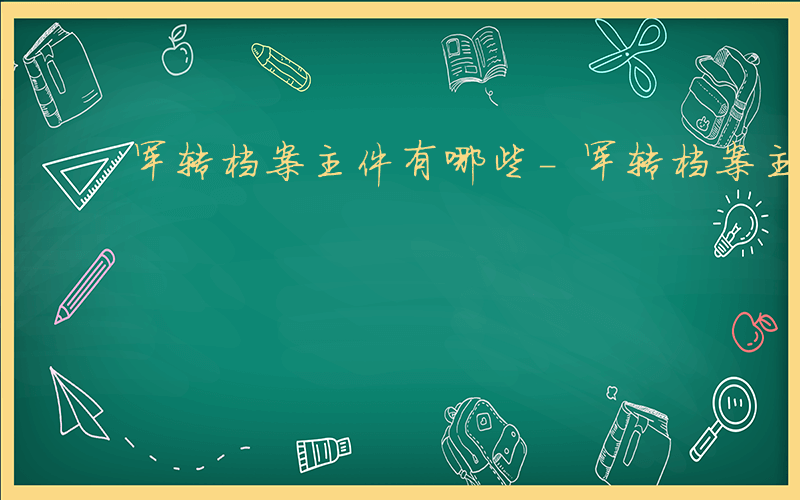 军转档案主件有哪些-军转档案主件有哪些