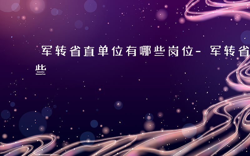 军转省直单位有哪些岗位-军转省直单位有哪些