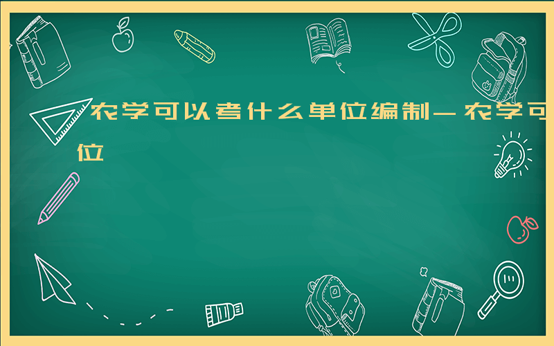 农学可以考什么单位编制-农学可以考什么单位