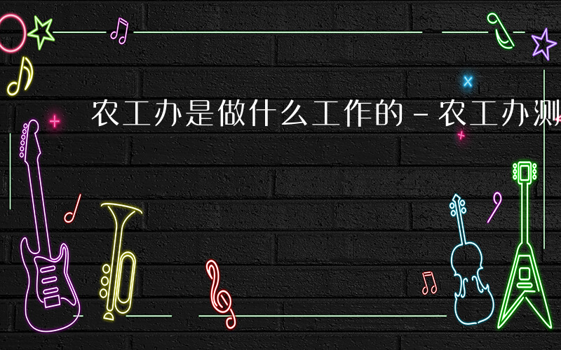 农工办是做什么工作的-农工办测试什么