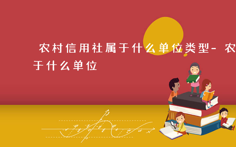 农村信用社属于什么单位类型-农村信用社属于什么单位