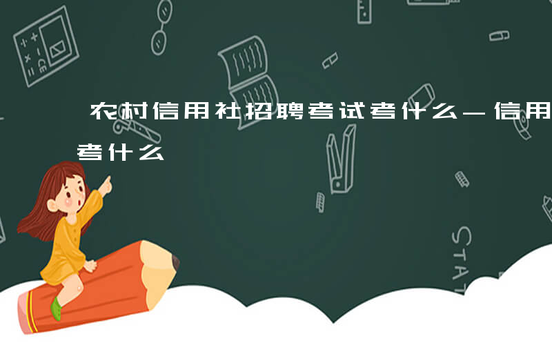 农村信用社招聘考试考什么-信用社招聘考试考什么