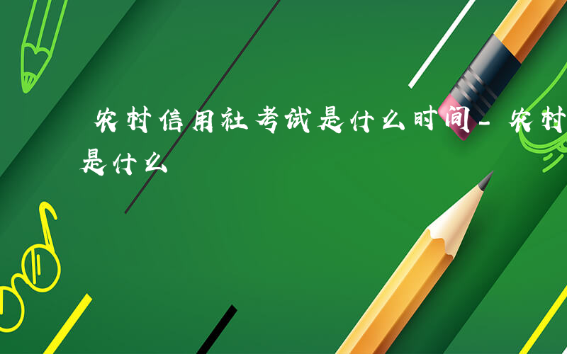 农村信用社考试是什么时间-农村信用社考试是什么