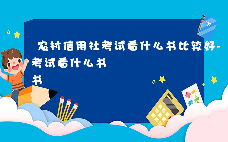 农村信用社考试看什么书比较好-农村信用社考试看什么书