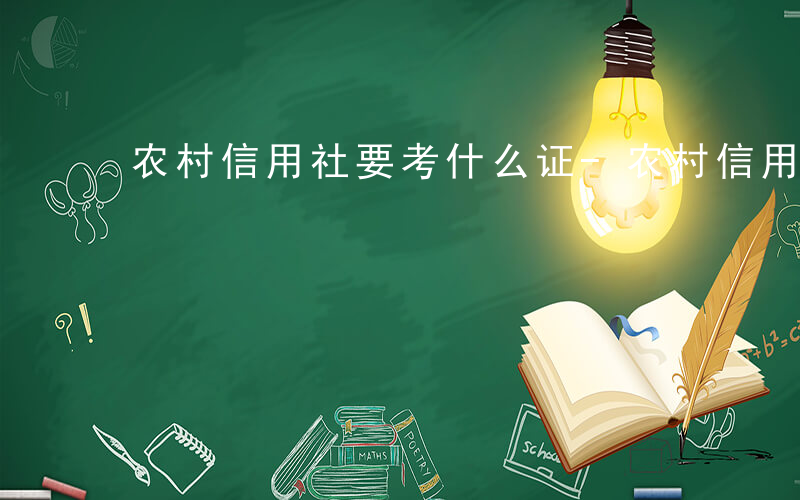 农村信用社要考什么证-农村信用社要考什么