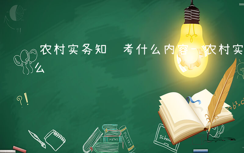 农村实务知识考什么内容-农村实务知识考什么