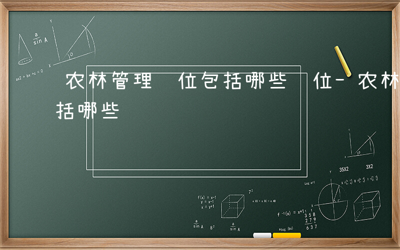 农林管理职位包括哪些职位-农林管理职位包括哪些