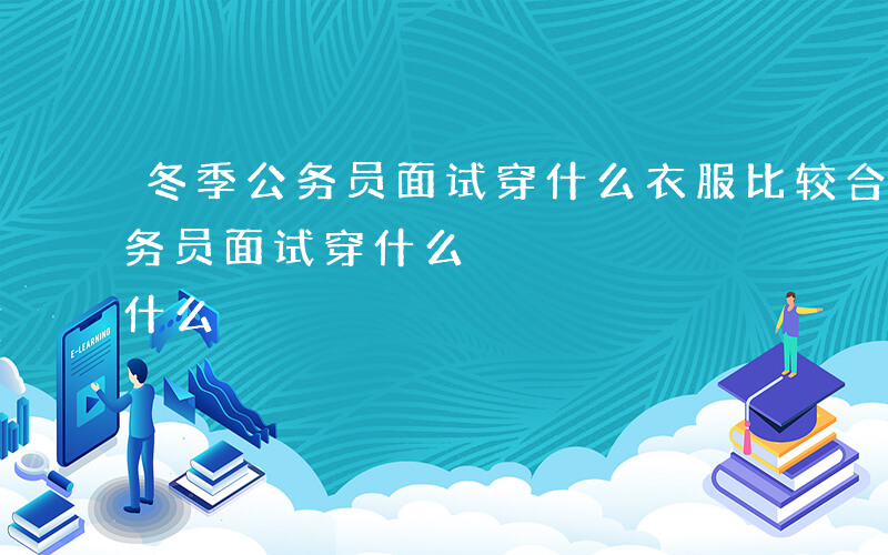 冬季公务员面试穿什么衣服比较合适-冬季公务员面试穿什么