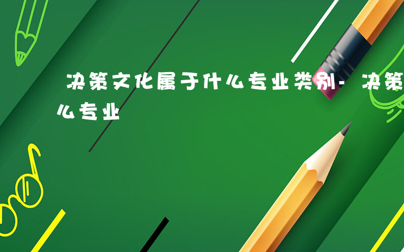 决策文化属于什么专业类别-决策文化属于什么专业