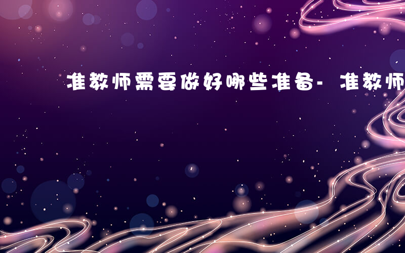 准教师需要做好哪些准备-准教师的准备什么