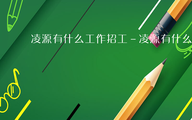 凌源有什么工作招工-凌源有什么工作