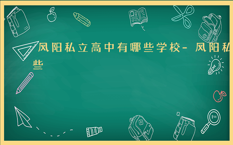 凤阳私立高中有哪些学校-凤阳私立高中有哪些