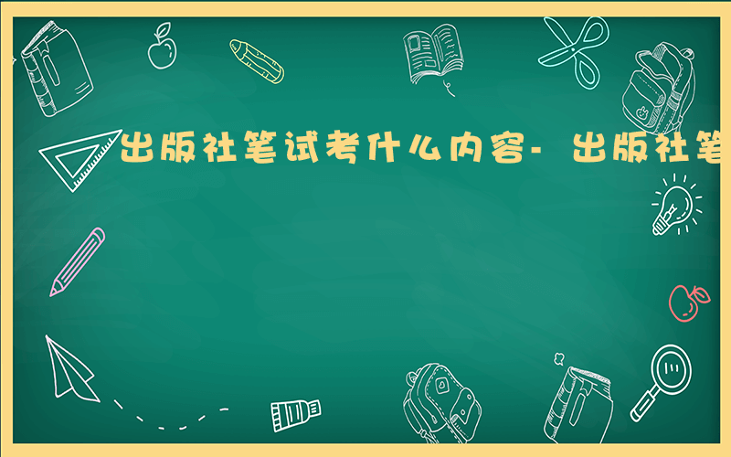 出版社笔试考什么内容-出版社笔试考什么