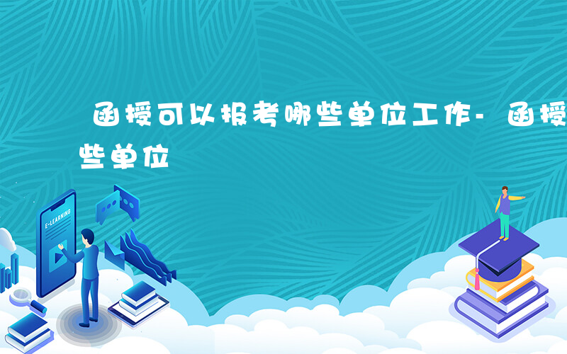 函授可以报考哪些单位工作-函授可以报考哪些单位