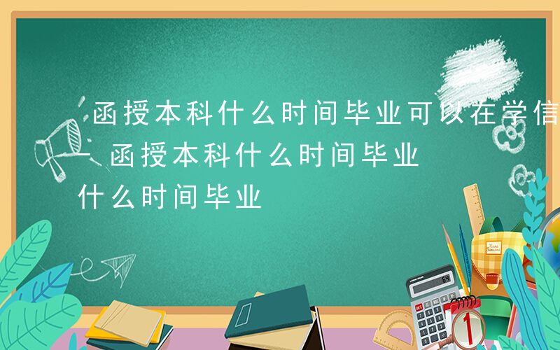 函授本科什么时间毕业可以在学信网查到学历-函授本科什么时间毕业