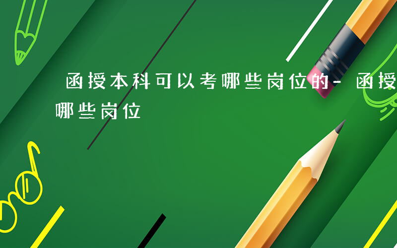 函授本科可以考哪些岗位的-函授本科可以考哪些岗位