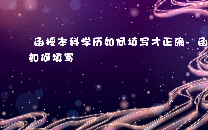 函授本科学历如何填写才正确-函授本科学历如何填写