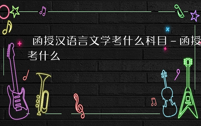 函授汉语言文学考什么科目-函授汉语言文学考什么