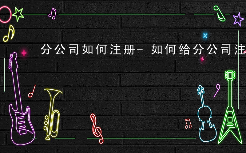 分公司如何注册-如何给分公司注资