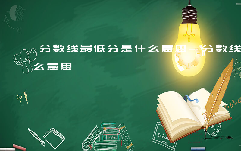 分数线最低分是什么意思-分数线最低分是什么意思