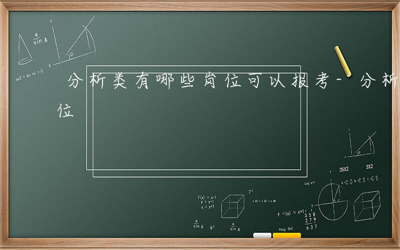 分析类有哪些岗位可以报考-分析类有哪些岗位