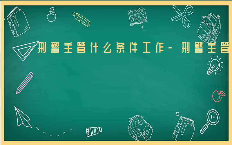 刑警主管什么条件工作-刑警主管什么条件