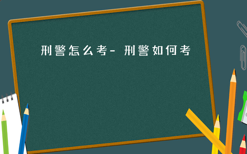 刑警怎么考-刑警如何考