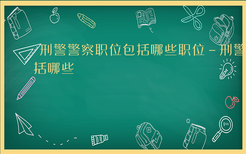 刑警警察职位包括哪些职位-刑警警察职位包括哪些