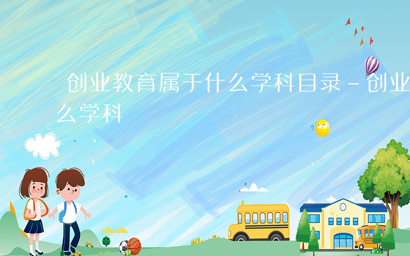 创业教育属于什么学科目录-创业教育属于什么学科