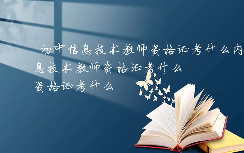 初中信息技术教师资格证考什么内容-初中信息技术教师资格证考什么