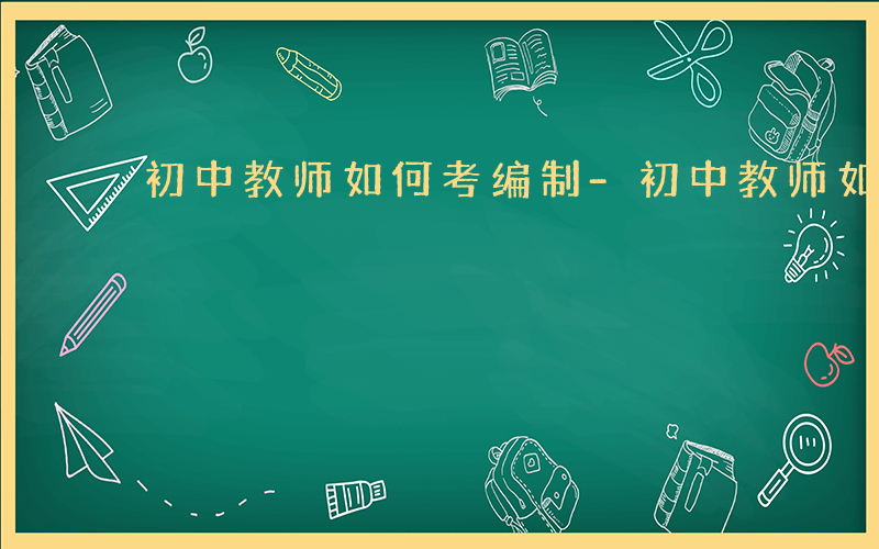 初中教师如何考编制-初中教师如何考编