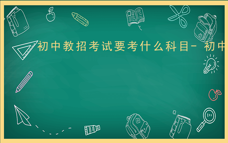 初中教招考试要考什么科目-初中招教考什么