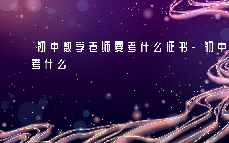 初中数学老师要考什么证书-初中数学老师要考什么