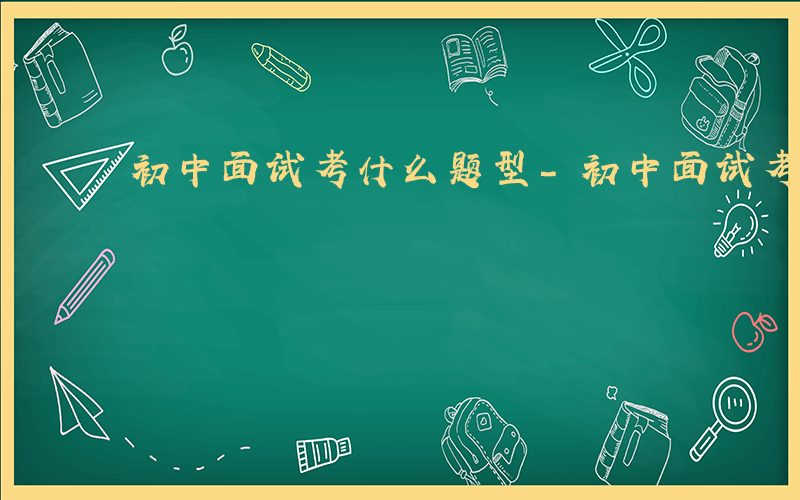 初中面试考什么题型-初中面试考什么题